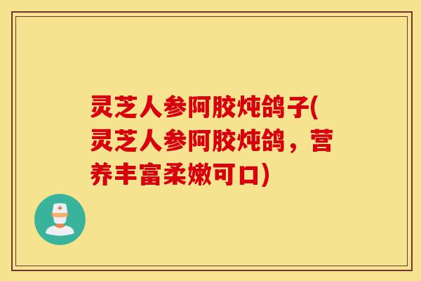 灵芝人参阿胶炖鸽子(灵芝人参阿胶炖鸽,营养丰富柔嫩可口)-第1张图片-灵芝之家 灵芝人参阿胶炖鸽子(灵芝人参阿胶炖鸽,营养丰富柔嫩可口)-第1张图片-灵芝之家