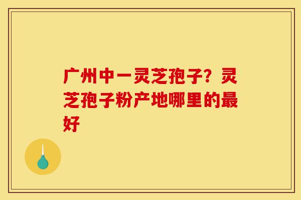 广州中一灵芝孢子?灵芝孢子粉产地哪里的最好-第1张图片-灵芝之家 广州中一灵芝孢子?灵芝孢子粉产地哪里的最好-第1张图片-灵芝之家