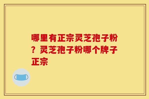 哪里有正宗灵芝孢子粉?灵芝孢子粉哪个牌子正宗-第1张图片-灵芝之家 哪里有正宗灵芝孢子粉?灵芝孢子粉哪个牌子正宗-第1张图片-灵芝之家