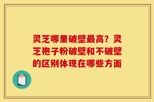 灵芝哪里破壁最高?灵芝袍子粉破壁和不破壁的区别体现在哪些方面-第1张图片-灵芝之家 灵芝哪里破壁最高?灵芝袍子粉破壁和不破壁的区别体现在哪些方面-第1张图片-灵芝之家