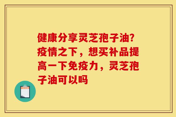 健康分享灵芝孢子油？疫情之下，想买补品提高一下免疫力，灵芝孢子油可以吗-第1张图片-灵芝之家