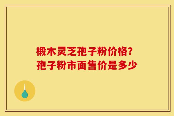 椴木灵芝孢子粉价格？孢子粉市面售价是多少-第1张图片-灵芝之家