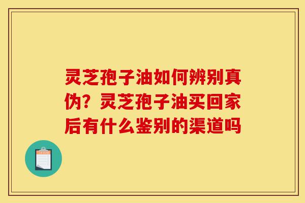 灵芝孢子油如何辨别真伪?灵芝孢子油买回家后有什么鉴别的渠道吗-第1张图片-灵芝之家 灵芝孢子油如何辨别真伪?灵芝孢子油买回家后有什么鉴别的渠道吗-第1张图片-灵芝之家
