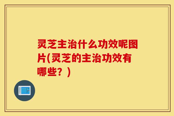灵芝主治什么功效呢图片(灵芝的主治功效有哪些?)-第1张图片-灵芝之家 灵芝主治什么功效呢图片(灵芝的主治功效有哪些?)-第1张图片-灵芝之家