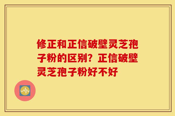 修正和正信破壁灵芝孢子粉的区别?正信破壁灵芝孢子粉好不好-第1张图片-灵芝之家 修正和正信破壁灵芝孢子粉的区别?正信破壁灵芝孢子粉好不好-第1张图片-灵芝之家
