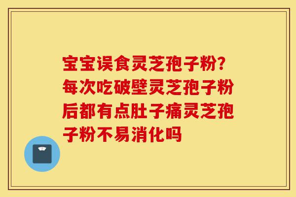 宝宝误食灵芝孢子粉?每次吃破壁灵芝孢子粉后都有点肚子痛灵芝孢子粉不易消化吗-第1张图片-灵芝之家 宝宝误食灵芝孢子粉?每次吃破壁灵芝孢子粉后都有点肚子痛灵芝孢子粉不易消化吗-第1张图片-灵芝之家