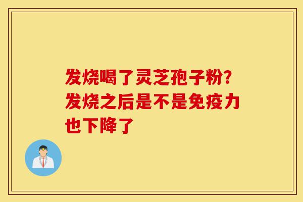 发烧喝了灵芝孢子粉?发烧之后是不是免疫力也下降了-第1张图片-灵芝之家 发烧喝了灵芝孢子粉?发烧之后是不是免疫力也下降了-第1张图片-灵芝之家