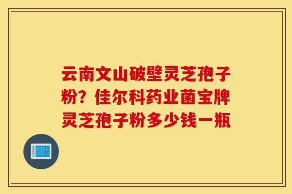 云南文山破壁灵芝孢子粉?佳尔科药业菌宝牌灵芝孢子粉多少钱一瓶-第1张图片-灵芝之家 云南文山破壁灵芝孢子粉?佳尔科药业菌宝牌灵芝孢子粉多少钱一瓶-第1张图片-灵芝之家