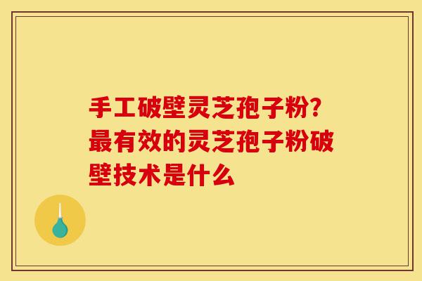 手工破壁灵芝孢子粉？最有效的灵芝孢子粉破壁技术是什么-第1张图片-灵芝之家