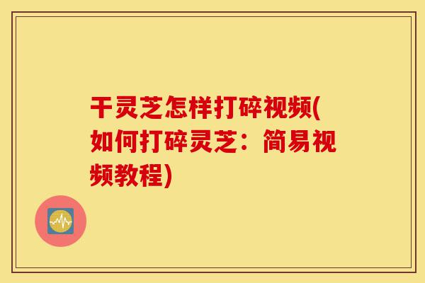 干灵芝怎样打碎视频(如何打碎灵芝:简易视频教程)-第1张图片-灵芝之家 干灵芝怎样打碎视频(如何打碎灵芝:简易视频教程)-第1张图片-灵芝之家
