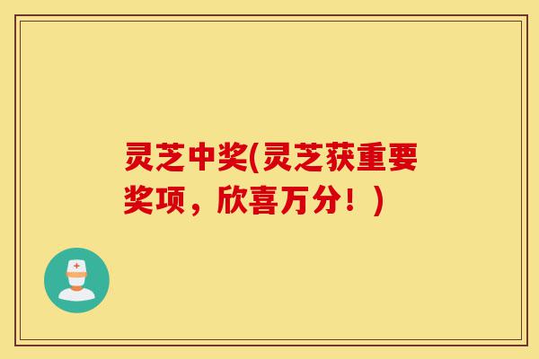 灵芝中奖(灵芝获重要奖项，欣喜万分！)-第1张图片-灵芝之家