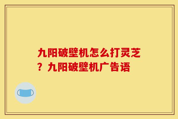 九阳破壁机怎么打灵芝?九阳破壁机广告语-第1张图片-灵芝之家 九阳破壁机怎么打灵芝?九阳破壁机广告语-第1张图片-灵芝之家