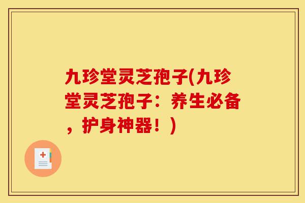 九珍堂灵芝孢子(九珍堂灵芝孢子：养生必备，护身神器！)-第1张图片-灵芝之家