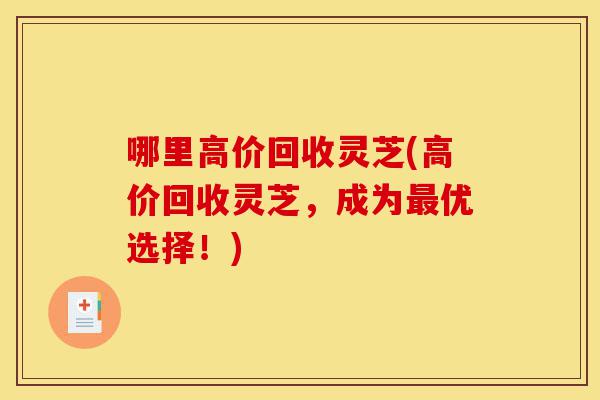 哪里高价回收灵芝(高价回收灵芝,成为最优选择!)-第1张图片-灵芝之家 哪里高价回收灵芝(高价回收灵芝,成为最优选择!)-第1张图片-灵芝之家