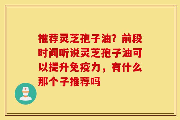 推荐灵芝孢子油?前段时间听说灵芝孢子油可以提升免疫力,有什么那个子推荐吗-第1张图片-灵芝之家 推荐灵芝孢子油?前段时间听说灵芝孢子油可以提升免疫力,有什么那个子推荐吗-第1张图片-灵芝之家