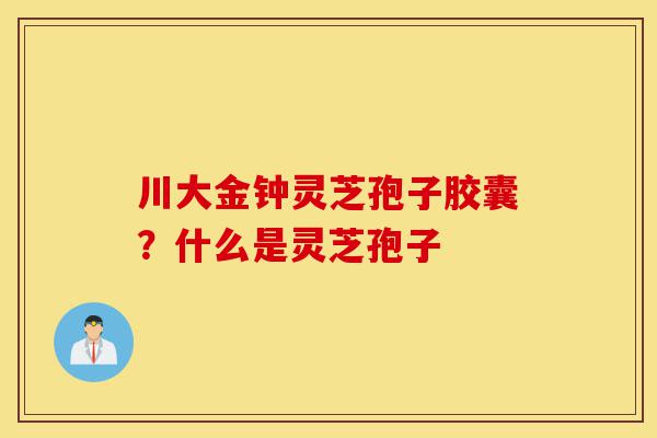 川大金钟灵芝孢子胶囊？什么是灵芝孢子-第1张图片-灵芝之家