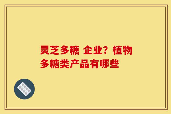 灵芝多糖 企业?植物多糖类产品有哪些-第1张图片-灵芝之家 灵芝多糖 企业?植物多糖类产品有哪些-第1张图片-灵芝之家