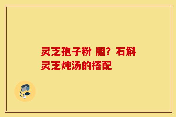 灵芝孢子粉 胆?石斛灵芝炖汤的搭配-第1张图片-灵芝之家 灵芝孢子粉 胆?石斛灵芝炖汤的搭配-第1张图片-灵芝之家