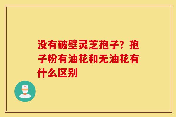 没有破壁灵芝孢子?孢子粉有油花和无油花有什么区别-第1张图片-灵芝之家 没有破壁灵芝孢子?孢子粉有油花和无油花有什么区别-第1张图片-灵芝之家