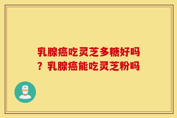 乳腺癌吃灵芝多糖好吗?乳腺癌能吃灵芝粉吗-第1张图片-灵芝之家 乳腺癌吃灵芝多糖好吗?乳腺癌能吃灵芝粉吗-第1张图片-灵芝之家
