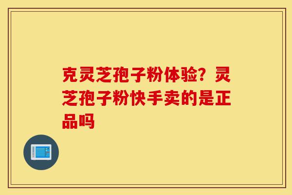 克灵芝孢子粉体验?灵芝孢子粉快手卖的是正品吗-第1张图片-灵芝之家 克灵芝孢子粉体验?灵芝孢子粉快手卖的是正品吗-第1张图片-灵芝之家