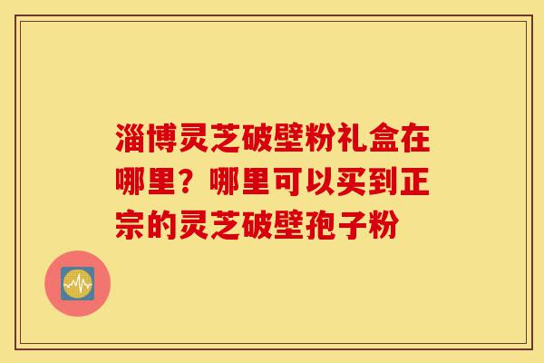 淄博灵芝破壁粉礼盒在哪里?哪里可以买到正宗的灵芝破壁孢子粉-第1张图片-灵芝之家 淄博灵芝破壁粉礼盒在哪里?哪里可以买到正宗的灵芝破壁孢子粉-第1张图片-灵芝之家