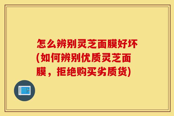怎么辨别灵芝面膜好坏(如何辨别优质灵芝面膜,拒绝购买劣质货)-第1张图片-灵芝之家 怎么辨别灵芝面膜好坏(如何辨别优质灵芝面膜,拒绝购买劣质货)-第1张图片-灵芝之家