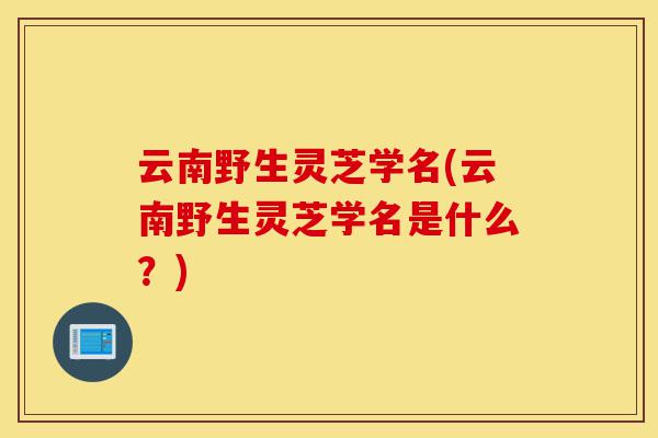 云南野生灵芝学名(云南野生灵芝学名是什么?)-第1张图片-灵芝之家 云南野生灵芝学名(云南野生灵芝学名是什么?)-第1张图片-灵芝之家