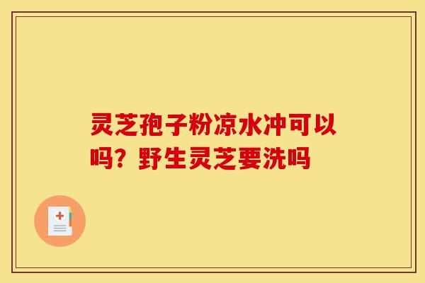灵芝孢子粉凉水冲可以吗?野生灵芝要洗吗-第1张图片-灵芝之家 灵芝孢子粉凉水冲可以吗?野生灵芝要洗吗-第1张图片-灵芝之家