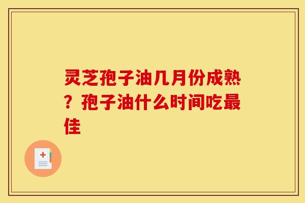 灵芝孢子油几月份成熟?孢子油什么时间吃最佳-第1张图片-灵芝之家 灵芝孢子油几月份成熟?孢子油什么时间吃最佳-第1张图片-灵芝之家
