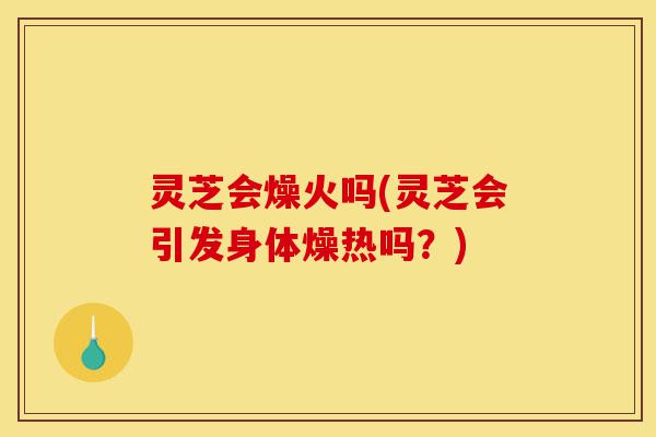 灵芝会燥火吗(灵芝会引发身体燥热吗？)-第1张图片-灵芝之家