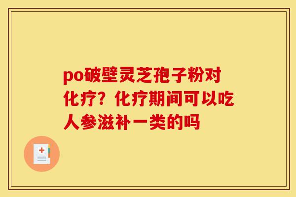po破壁灵芝孢子粉对化疗?化疗期间可以吃人参滋补一类的吗-第1张图片-灵芝之家 po破壁灵芝孢子粉对化疗?化疗期间可以吃人参滋补一类的吗-第1张图片-灵芝之家