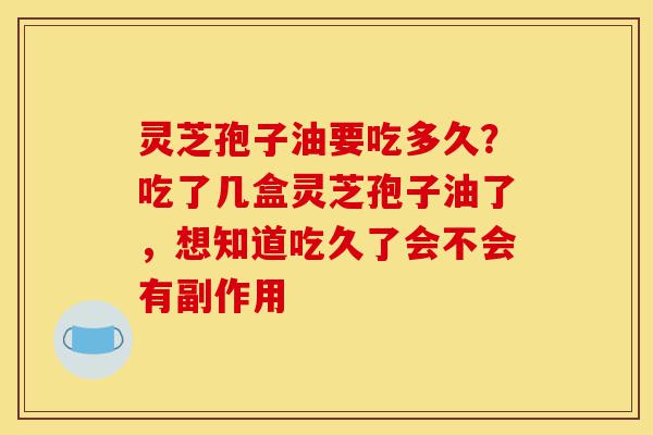 灵芝孢子油要吃多久?吃了几盒灵芝孢子油了,想知道吃久了会不会有副作用-第1张图片-灵芝之家 灵芝孢子油要吃多久?吃了几盒灵芝孢子油了,想知道吃久了会不会有副作用-第1张图片-灵芝之家