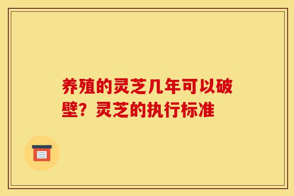 养殖的灵芝几年可以破壁?灵芝的执行标准-第1张图片-灵芝之家 养殖的灵芝几年可以破壁?灵芝的执行标准-第1张图片-灵芝之家