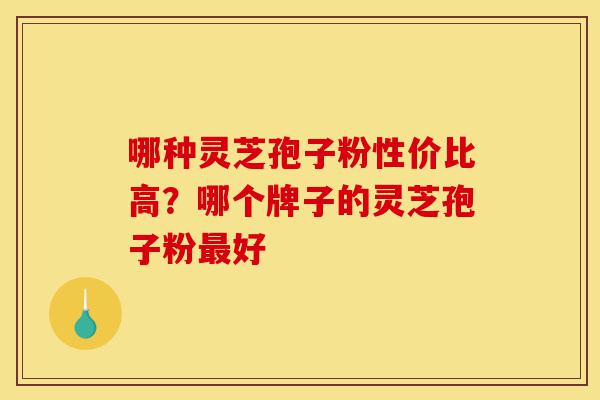哪种灵芝孢子粉性价比高?哪个牌子的灵芝孢子粉最好-第1张图片-灵芝之家 哪种灵芝孢子粉性价比高?哪个牌子的灵芝孢子粉最好-第1张图片-灵芝之家