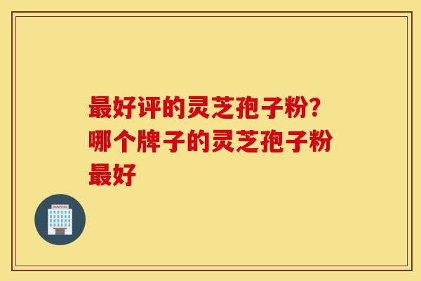 最好评的灵芝孢子粉?哪个牌子的灵芝孢子粉最好-第1张图片-灵芝之家 最好评的灵芝孢子粉?哪个牌子的灵芝孢子粉最好-第1张图片-灵芝之家