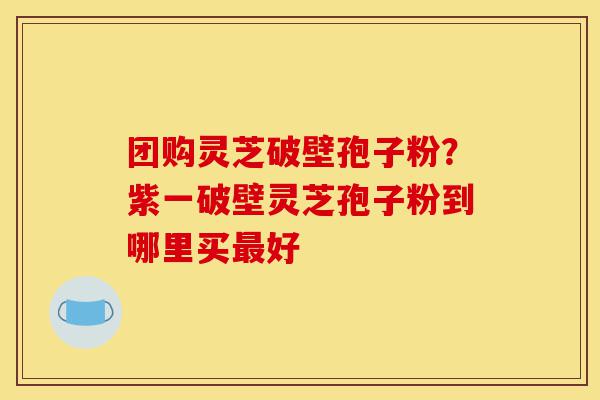 团购灵芝破壁孢子粉?紫一破壁灵芝孢子粉到哪里买最好-第1张图片-灵芝之家 团购灵芝破壁孢子粉?紫一破壁灵芝孢子粉到哪里买最好-第1张图片-灵芝之家