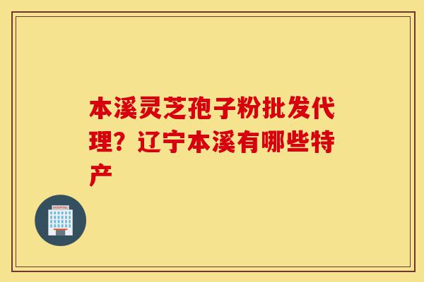 本溪灵芝孢子粉批发代理?辽宁本溪有哪些特产-第1张图片-灵芝之家 本溪灵芝孢子粉批发代理?辽宁本溪有哪些特产-第1张图片-灵芝之家