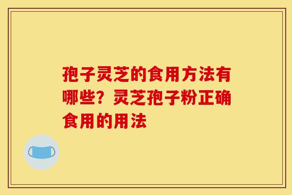 孢子灵芝的食用方法有哪些?灵芝孢子粉正确食用的用法-第1张图片-灵芝之家 孢子灵芝的食用方法有哪些?灵芝孢子粉正确食用的用法-第1张图片-灵芝之家