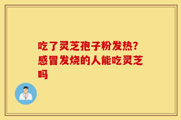 吃了灵芝孢子粉发热？感冒发烧的人能吃灵芝吗-第1张图片-灵芝之家