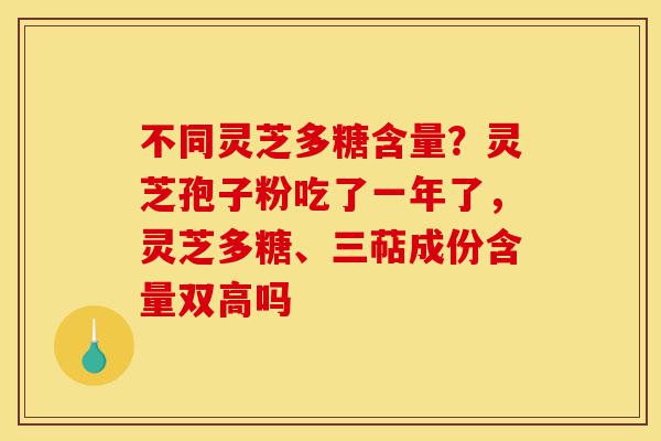 不同灵芝多糖含量？灵芝孢子粉吃了一年了，灵芝多糖、三萜成份含量双高吗-第1张图片-灵芝之家