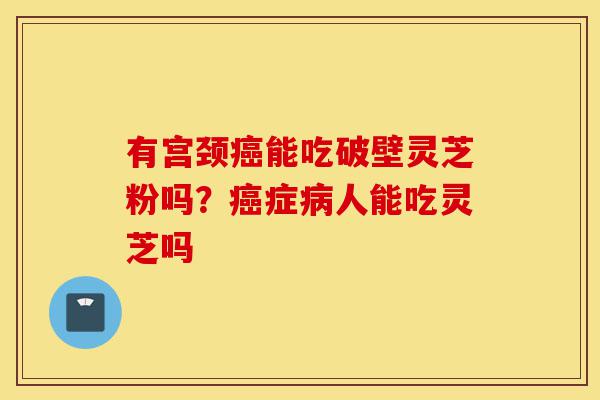 有宫颈癌能吃破壁灵芝粉吗?癌症病人能吃灵芝吗-第1张图片-灵芝之家 有宫颈癌能吃破壁灵芝粉吗?癌症病人能吃灵芝吗-第1张图片-灵芝之家