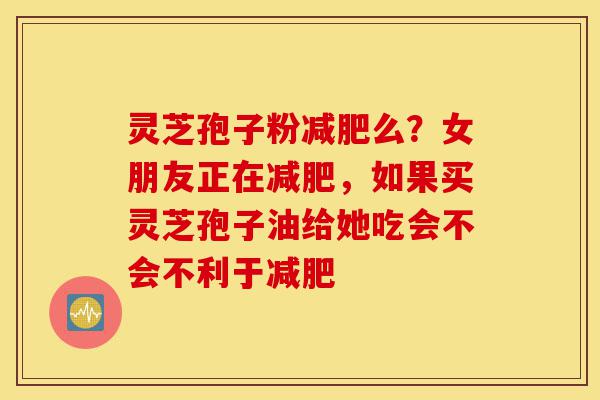 灵芝孢子粉减肥么?女朋友正在减肥,如果买灵芝孢子油给她吃会不会不利于减肥-第1张图片-灵芝之家 灵芝孢子粉减肥么?女朋友正在减肥,如果买灵芝孢子油给她吃会不会不利于减肥-第1张图片-灵芝之家
