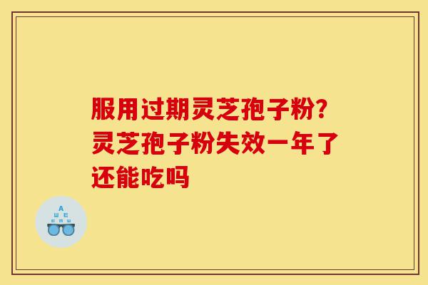 服用过期灵芝孢子粉?灵芝孢子粉失效一年了还能吃吗-第1张图片-灵芝之家 服用过期灵芝孢子粉?灵芝孢子粉失效一年了还能吃吗-第1张图片-灵芝之家