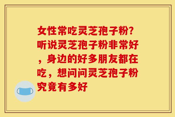 女性常吃灵芝孢子粉?听说灵芝孢子粉非常好,身边的好多朋友都在吃,想问问灵芝孢子粉究竟有多好-第1张图片-灵芝之家 女性常吃灵芝孢子粉?听说灵芝孢子粉非常好,身边的好多朋友都在吃,想问问灵芝孢子粉究竟有多好-第1张图片-灵芝之家