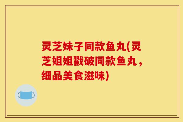 灵芝妹子同款鱼丸(灵芝姐姐戳破同款鱼丸,细品美食滋味)-第1张图片-灵芝之家 灵芝妹子同款鱼丸(灵芝姐姐戳破同款鱼丸,细品美食滋味)-第1张图片-灵芝之家