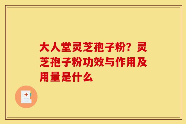 大人堂灵芝孢子粉?灵芝孢子粉功效与作用及用量是什么-第1张图片-灵芝之家 大人堂灵芝孢子粉?灵芝孢子粉功效与作用及用量是什么-第1张图片-灵芝之家