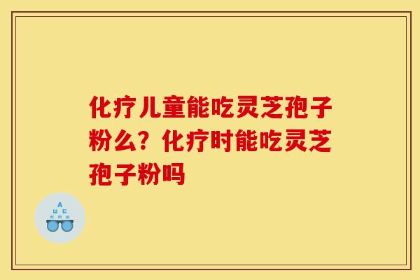 化疗儿童能吃灵芝孢子粉么?化疗时能吃灵芝孢子粉吗-第1张图片-灵芝之家 化疗儿童能吃灵芝孢子粉么?化疗时能吃灵芝孢子粉吗-第1张图片-灵芝之家