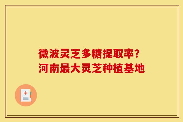 微波灵芝多糖提取率?河南最大灵芝种植基地-第1张图片-灵芝之家 微波灵芝多糖提取率?河南最大灵芝种植基地-第1张图片-灵芝之家