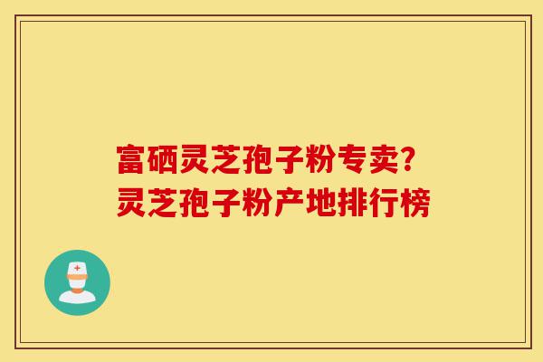 富硒灵芝孢子粉专卖?灵芝孢子粉产地排行榜-第1张图片-灵芝之家 富硒灵芝孢子粉专卖?灵芝孢子粉产地排行榜-第1张图片-灵芝之家